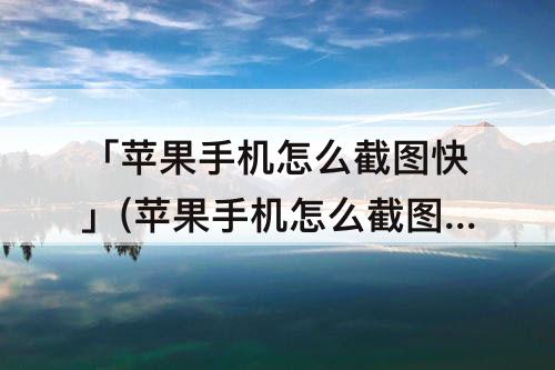 「苹果手机怎么截图快」(苹果手机怎么截图快捷键)