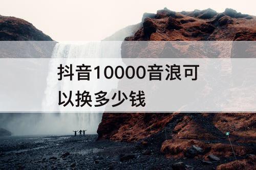 抖音10000音浪可以换多少钱