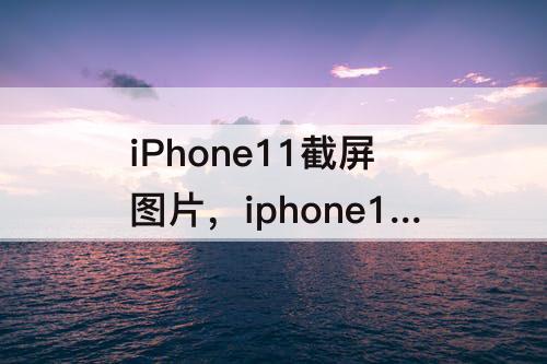iPhone11截屏图片，iphone11截屏图片不见了