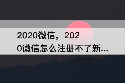 2020微信，2020微信怎么注册不了新号