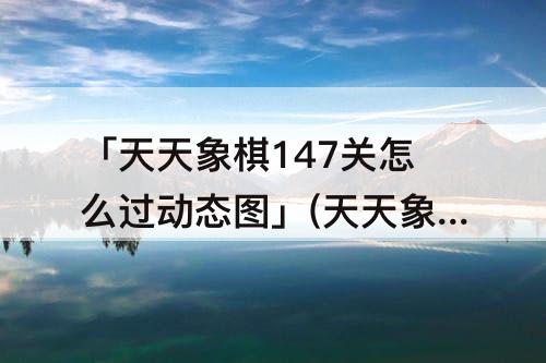 「天天象棋147关怎么过动态图」(天天象棋147关怎么过动态图像象)