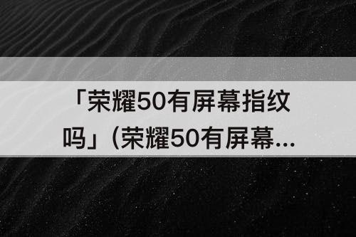 「荣耀50有屏幕指纹吗」(荣耀50有屏幕指纹吗?)