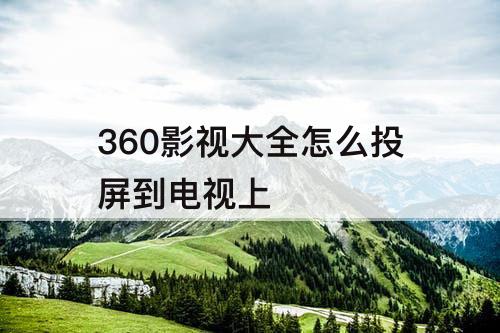 360影视大全怎么投屏到电视上