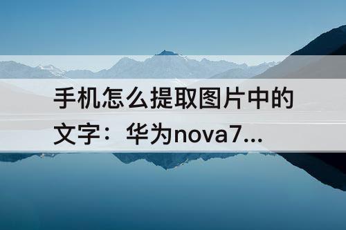 手机怎么提取图片中的文字：华为nova7手机怎么提取图片中的文字