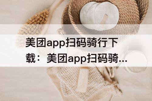 美团app扫码骑行下载：美团app扫码骑行下载可以微信支付吗单车