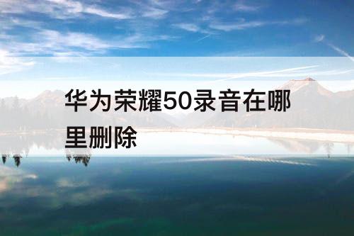 华为荣耀50录音在哪里删除