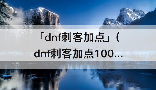 「dnf刺客加点」(dnf刺客加点100)