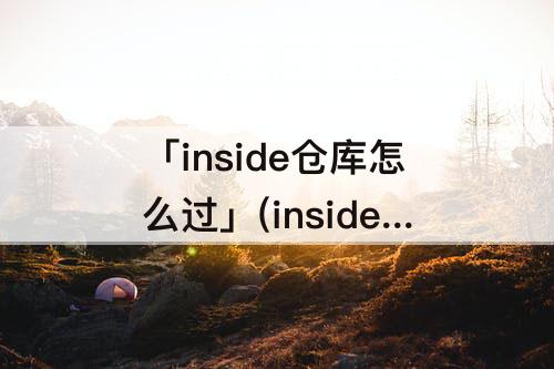 「inside仓库怎么过」(inside仓库怎么过/)