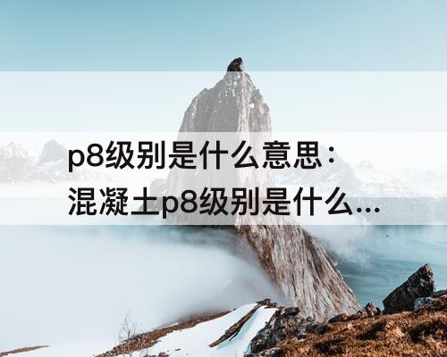 p8级别是什么意思：混凝土p8级别是什么意思