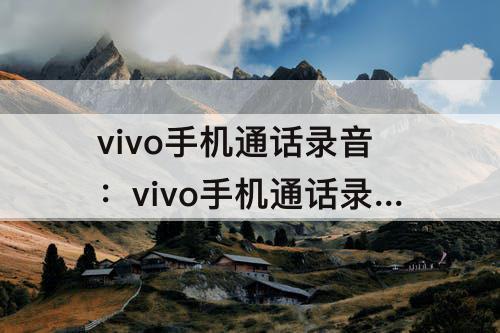 vivo手机通话录音：vivo手机通话录音怎么设置自动录音 保存在那里