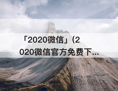「2020微信」(2020微信官方免费下载)