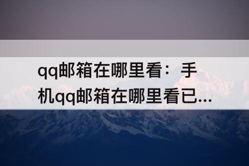 qq邮箱在哪里看：手机qq邮箱在哪里看已发送