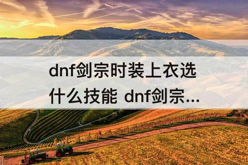dnf剑宗时装上衣选什么技能 dnf剑宗时装上衣选什么技能2022