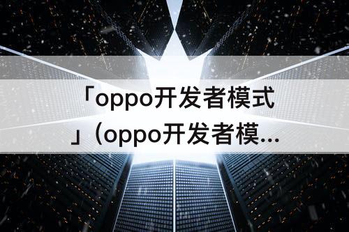 「oppo开发者模式」(oppo开发者模式怎么开启)