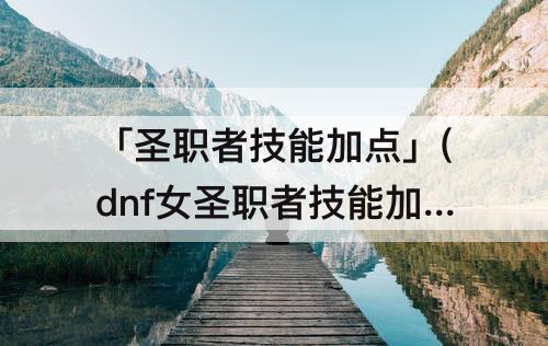 「圣职者技能加点」(dnf女圣职者技能加点图)