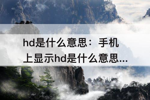 hd是什么意思：手机上显示hd是什么意思有什么用
