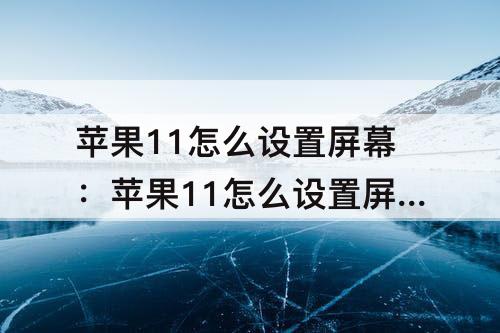 苹果11怎么设置屏幕：苹果11怎么设置屏幕旋转屏幕