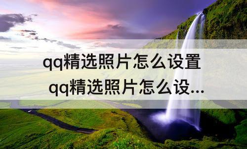 qq精选照片怎么设置 qq精选照片怎么设置排版