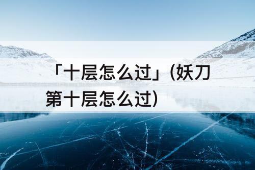 「十层怎么过」(妖刀第十层怎么过)