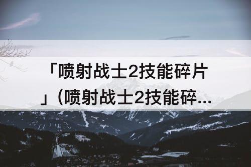 「喷射战士2技能碎片」(喷射战士2技能碎片怎么安装)