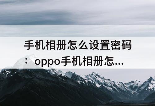 手机相册怎么设置密码：oppo手机相册怎么设置密码
