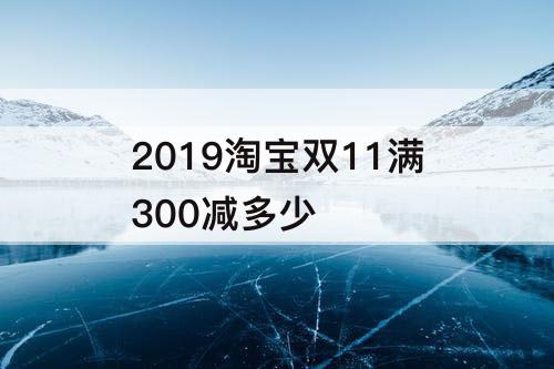 2019淘宝双11满300减多少