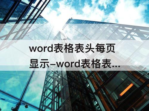 word表格表头每页显示-word表格表头每页显示中内容页码如何变动