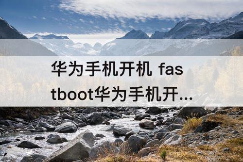 华为手机开机 fastboot华为手机开机不了