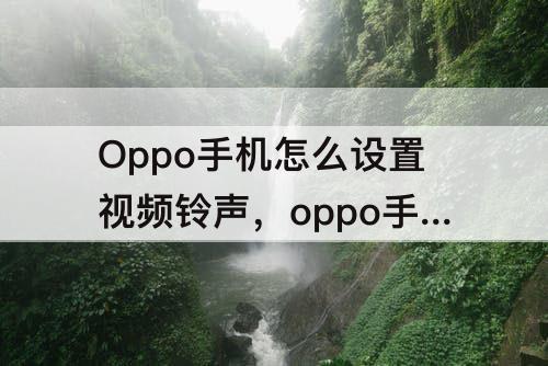 Oppo手机怎么设置视频铃声，oppo手机怎么设置视频铃声来电自定义