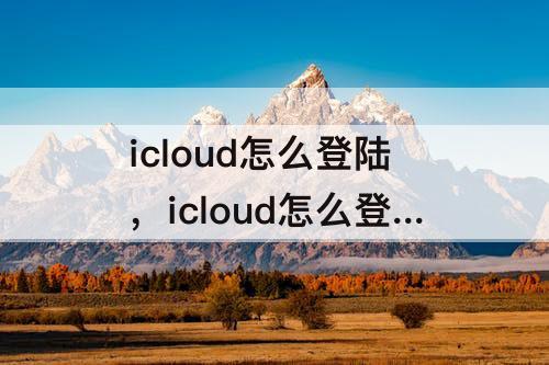 icloud怎么登陆，icloud怎么登陆删除照片