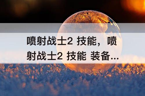 喷射战士2 技能，喷射战士2 技能 装备 weibo
