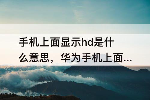 手机上面显示hd是什么意思，华为手机上面显示HD是什么意思怎么关闭