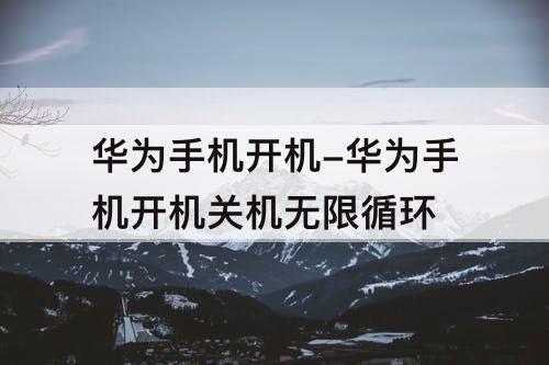 华为手机开机-华为手机开机关机无限循环