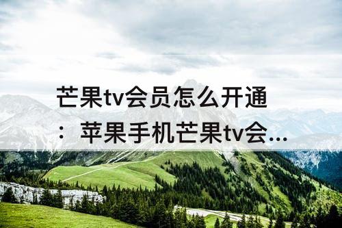 芒果tv会员怎么开通：苹果手机芒果tv会员怎么开通微信