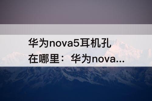 华为nova5耳机孔在哪里：华为nova5耳机孔在哪里怎么插