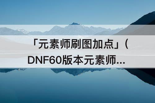 「元素师刷图加点」(DNF60版本元素师刷图加点)