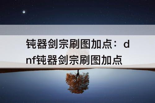 钝器剑宗刷图加点：dnf钝器剑宗刷图加点