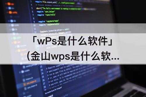 「wPs是什么软件」(金山wps是什么软件下载)