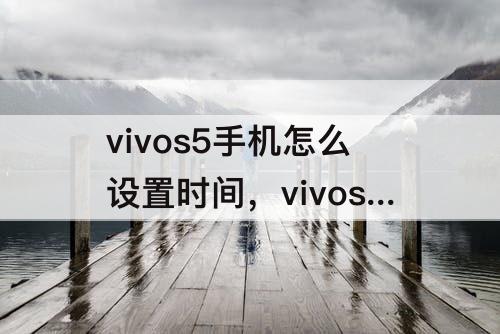 vivos5手机怎么设置时间，vivos5手机怎么设置时间和日期