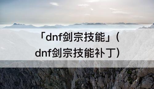 「dnf剑宗技能」(dnf剑宗技能补丁)
