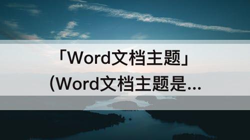 「Word文档主题」(Word文档主题是什么)