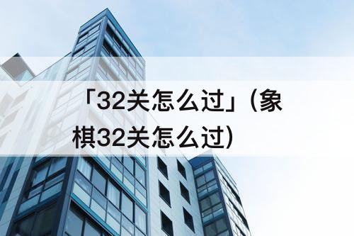 「32关怎么过」(象棋32关怎么过)