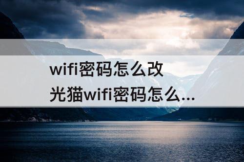 wifi密码怎么改 光猫wifi密码怎么改密码
