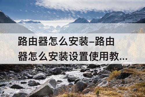 路由器怎么安装-路由器怎么安装设置使用教程