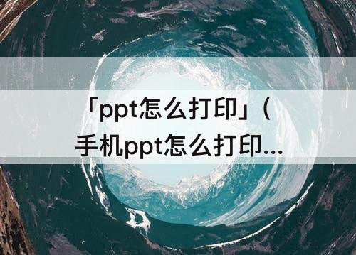 「ppt怎么打印」(手机ppt怎么打印 一页6个)