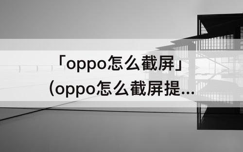 「oppo怎么截屏」(oppo怎么截屏提取文字)