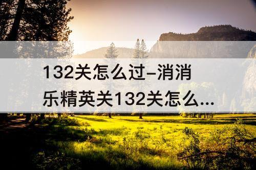 132关怎么过-消消乐精英关132关怎么过