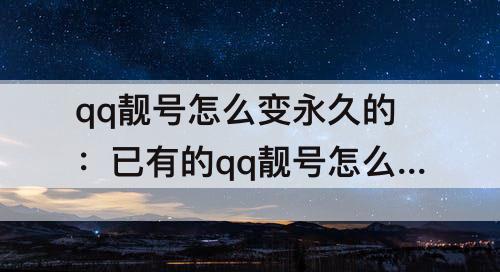 qq靓号怎么变永久的：已有的qq靓号怎么变永久的