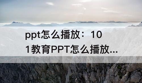 ppt怎么播放：101教育PPT怎么播放音乐连续放几张幻灯片