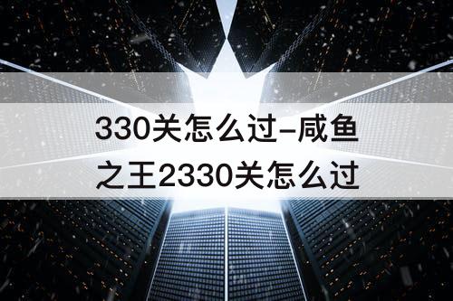 330关怎么过-咸鱼之王2330关怎么过